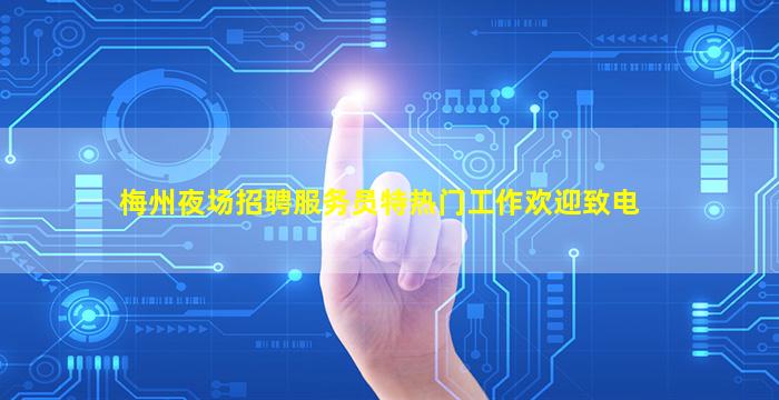 梅州夜场招聘服务员特热门工作欢迎致电